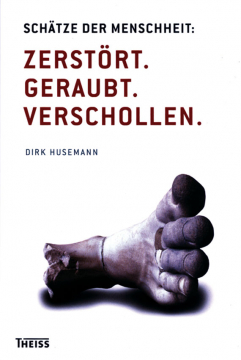 Schätze der Menschheit: Zerstört. Geraubt. Verschollen, Dirk Husemann